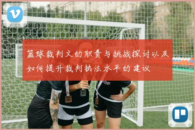 篮球裁判文的职责与挑战探讨以及如何提升裁判执法水平的建议