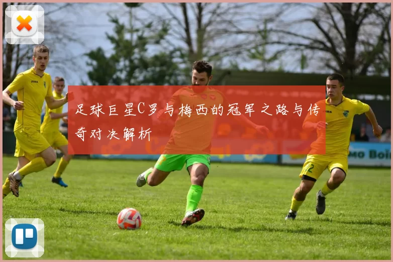 足球巨星C罗与梅西的冠军之路与传奇对决解析