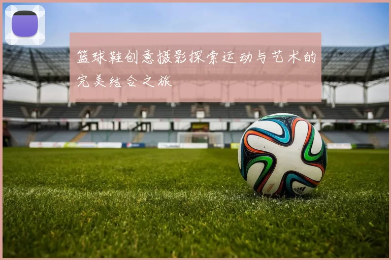 篮球鞋创意摄影探索运动与艺术的完美结合之旅