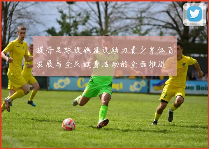 提升足球设施建设助力青少年体育发展与全民健身活动的全面推进