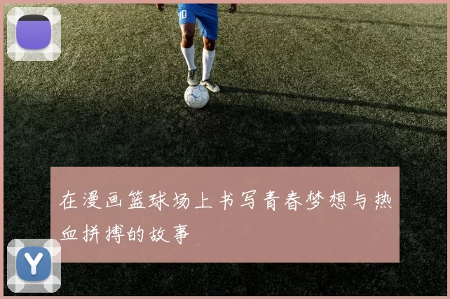 在漫画篮球场上书写青春梦想与热血拼搏的故事