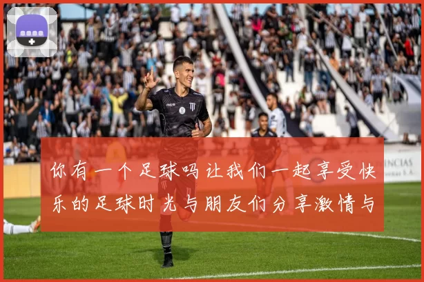 你有一个足球吗让我们一起享受快乐的足球时光与朋友们分享激情与梦想