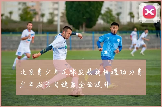 北京青少年足球发展新机遇助力青少年成长与健康全面提升