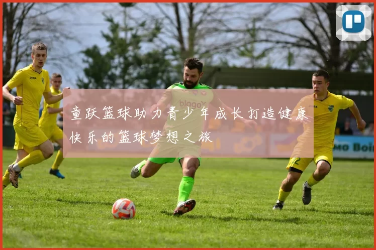 童跃篮球助力青少年成长打造健康快乐的篮球梦想之旅