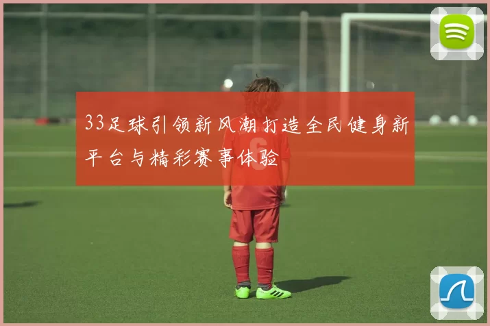 33足球引领新风潮打造全民健身新平台与精彩赛事体验