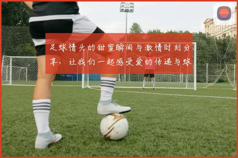 足球情头的甜蜜瞬间与激情时刻分享，让我们一起感受爱的传递与球场的魅力